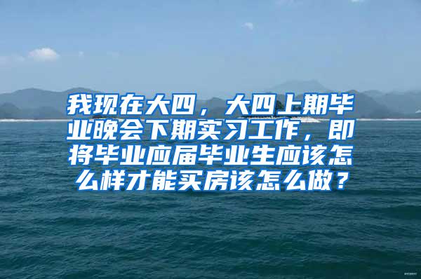 我现在大四，大四上期毕业晚会下期实习工作，即将毕业应届毕业生应该怎么样才能买房该怎么做？