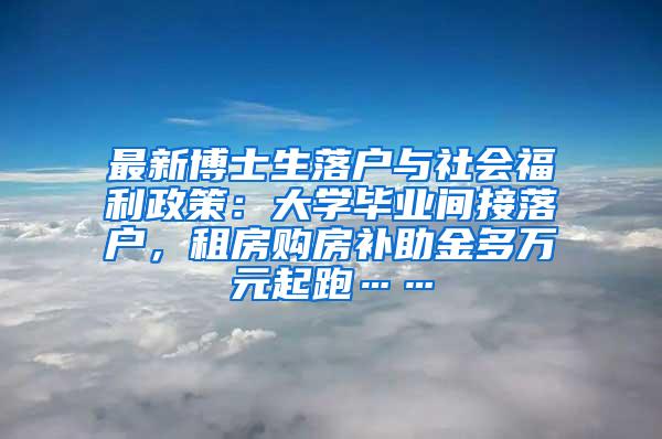 最新博士生落户与社会福利政策：大学毕业间接落户，租房购房补助金多万元起跑……