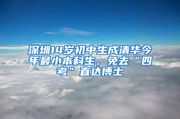 深圳14岁初中生成清华今年最小本科生，免去“四考”直达博士