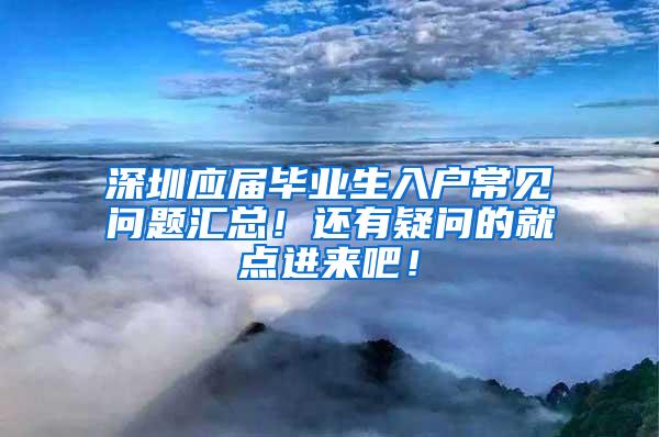 深圳应届毕业生入户常见问题汇总！还有疑问的就点进来吧！