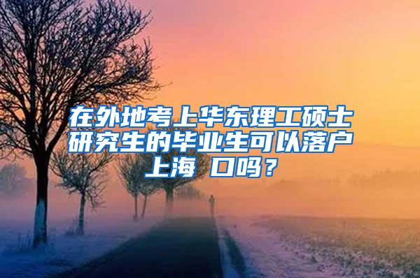 在外地考上华东理工硕士研究生的毕业生可以落户上海戸口吗？