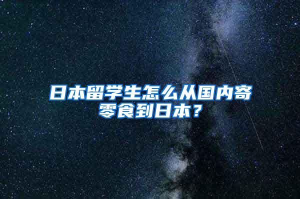 日本留学生怎么从国内寄零食到日本？