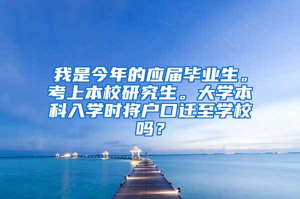 我是今年的应届毕业生。考上本校研究生。大学本科入学时将户口迁至学校吗？