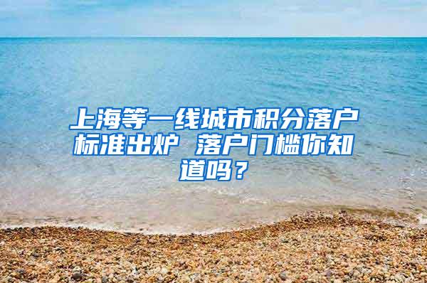 上海等一线城市积分落户标准出炉 落户门槛你知道吗？