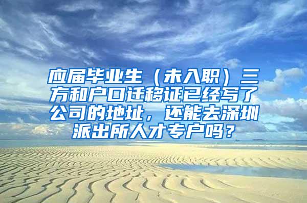 应届毕业生（未入职）三方和户口迁移证已经写了公司的地址，还能去深圳派出所人才专户吗？