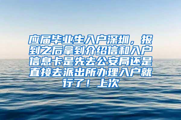 应届毕业生入户深圳，报到之后拿到介绍信和入户信息卡是先去公安局还是直接去派出所办理入户就行了！上次