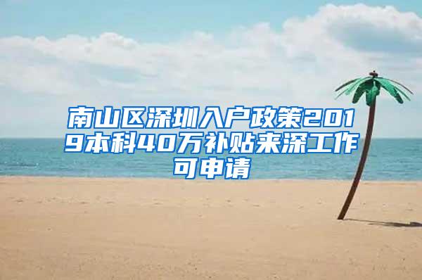 南山区深圳入户政策2019本科40万补贴来深工作可申请