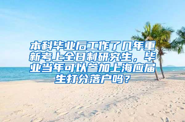 本科毕业后工作了几年重新考上全日制研究生，毕业当年可以参加上海应届生打分落户吗？