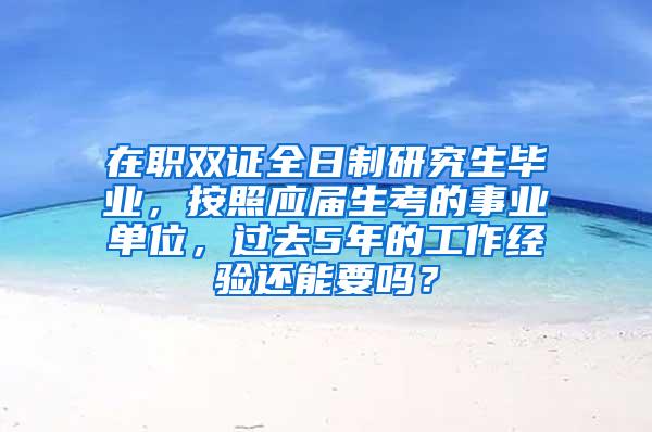 在职双证全日制研究生毕业，按照应届生考的事业单位，过去5年的工作经验还能要吗？