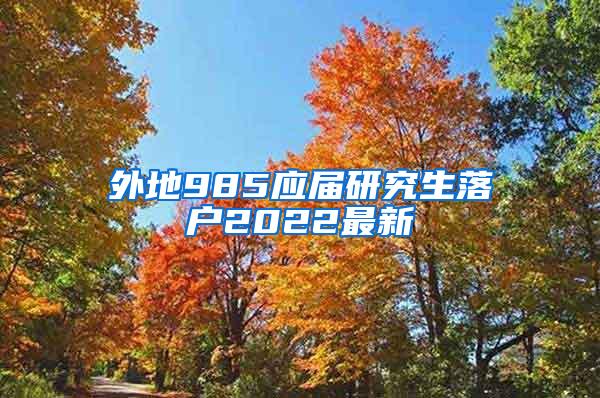 外地985应届研究生落户2022最新