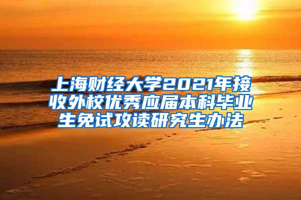 上海财经大学2021年接收外校优秀应届本科毕业生免试攻读研究生办法