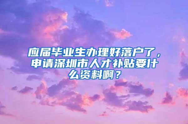 应届毕业生办理好落户了，申请深圳市人才补贴要什么资料啊？