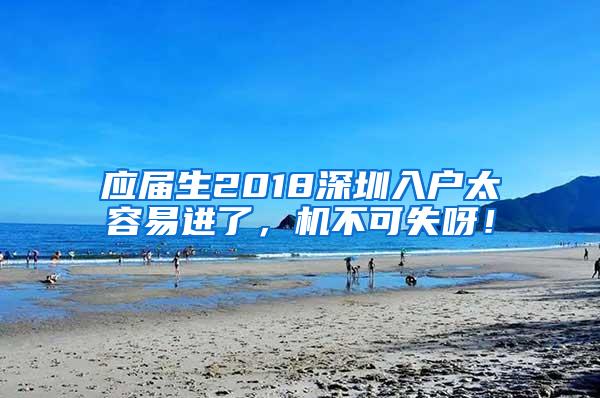 应届生2018深圳入户太容易进了，机不可失呀！