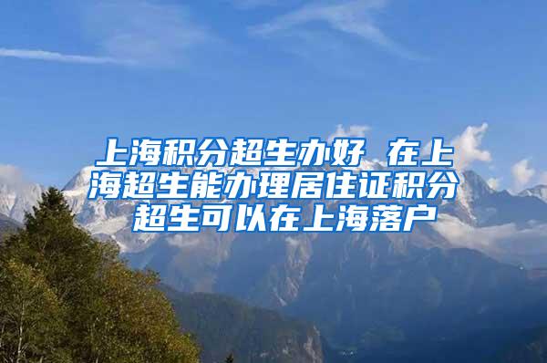 上海积分超生办好 在上海超生能办理居住证积分 超生可以在上海落户