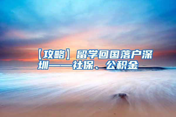 【攻略】留学回国落户深圳——社保、公积金