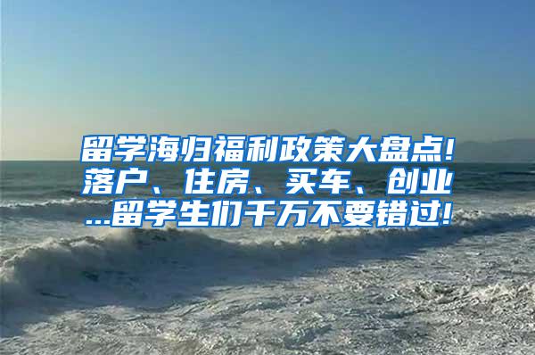 留学海归福利政策大盘点!落户、住房、买车、创业...留学生们千万不要错过!