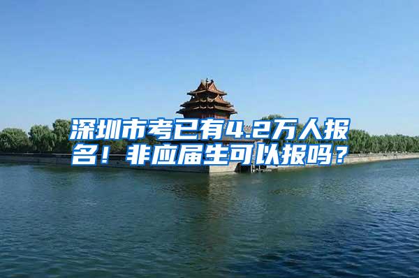 深圳市考已有4.2万人报名！非应届生可以报吗？