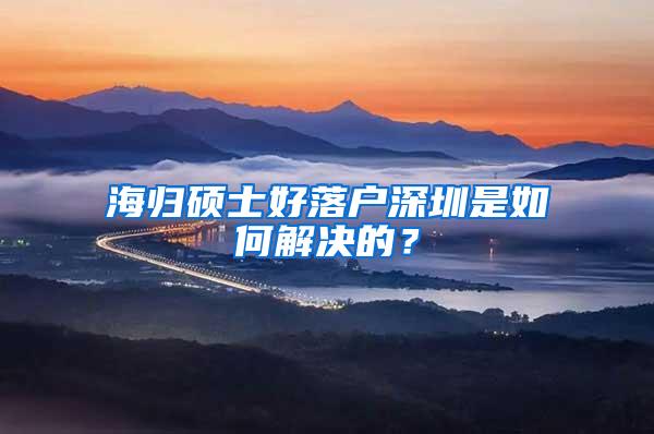 海归硕士好落户深圳是如何解决的？