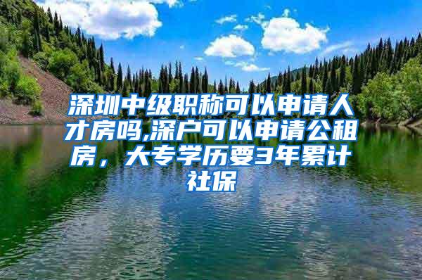 深圳中级职称可以申请人才房吗,深户可以申请公租房，大专学历要3年累计社保