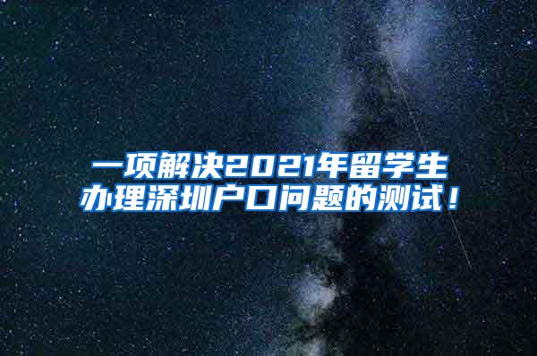 一项解决2021年留学生办理深圳户口问题的测试！