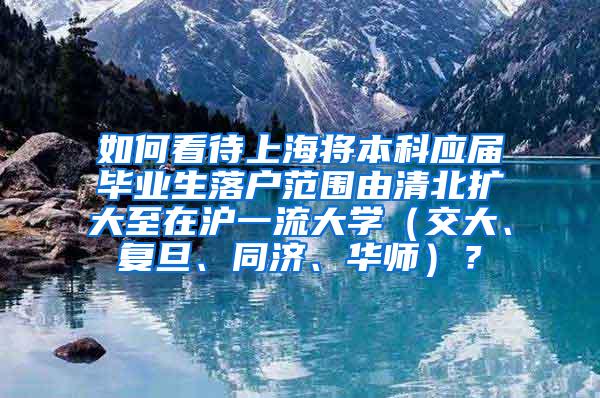 如何看待上海将本科应届毕业生落户范围由清北扩大至在沪一流大学（交大、复旦、同济、华师）？