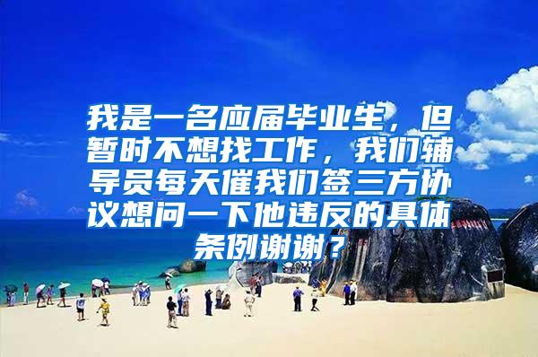 我是一名应届毕业生，但暂时不想找工作，我们辅导员每天催我们签三方协议想问一下他违反的具体条例谢谢？