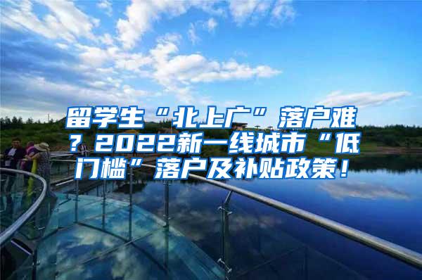 留学生“北上广”落户难？2022新一线城市“低门槛”落户及补贴政策！