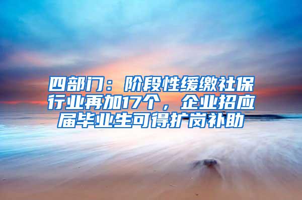 四部门：阶段性缓缴社保行业再加17个，企业招应届毕业生可得扩岗补助