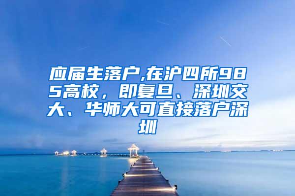 应届生落户,在沪四所985高校，即复旦、深圳交大、华师大可直接落户深圳