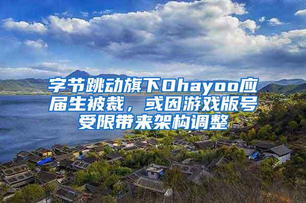 字节跳动旗下Ohayoo应届生被裁，或因游戏版号受限带来架构调整