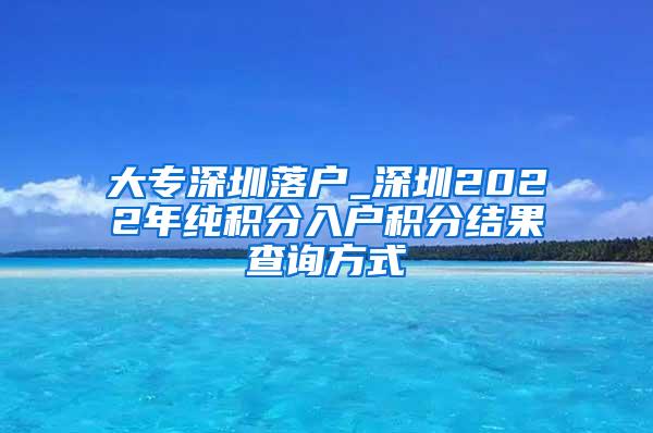 大专深圳落户_深圳2022年纯积分入户积分结果查询方式