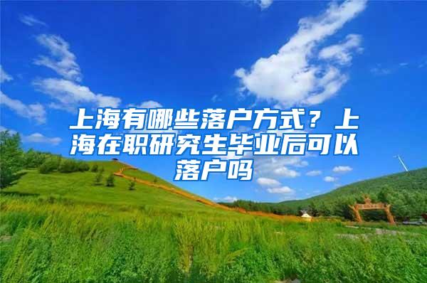 上海有哪些落户方式？上海在职研究生毕业后可以落户吗