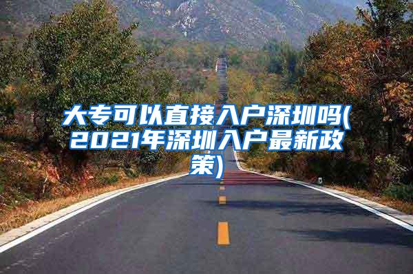 大专可以直接入户深圳吗(2021年深圳入户最新政策)