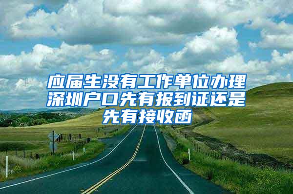 应届生没有工作单位办理深圳户口先有报到证还是先有接收函