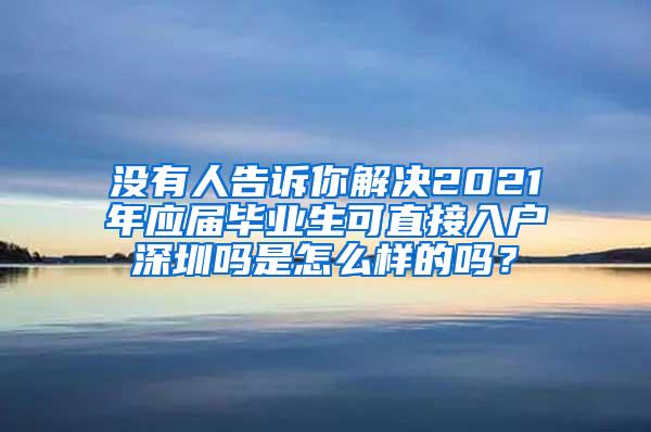 没有人告诉你解决2021年应届毕业生可直接入户深圳吗是怎么样的吗？