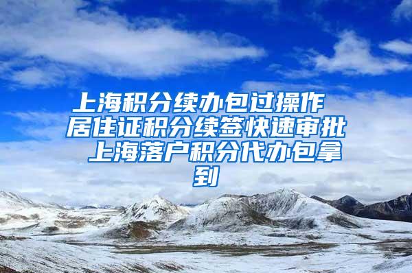 上海积分续办包过操作 居住证积分续签快速审批 上海落户积分代办包拿到