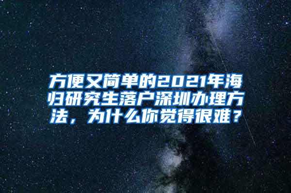 方便又简单的2021年海归研究生落户深圳办理方法，为什么你觉得很难？