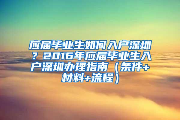 应届毕业生如何入户深圳？2016年应届毕业生入户深圳办理指南（条件+材料+流程）