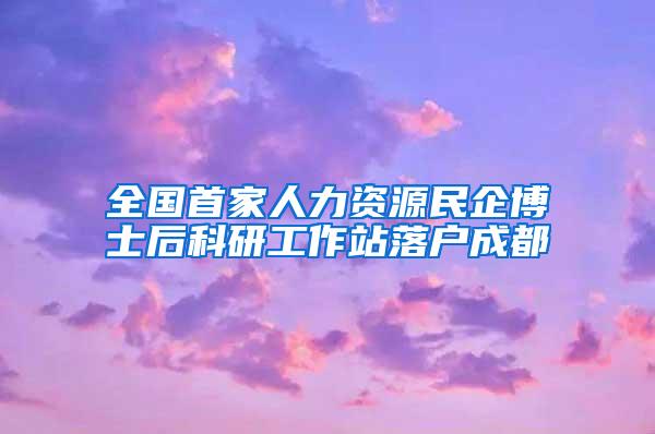 全国首家人力资源民企博士后科研工作站落户成都