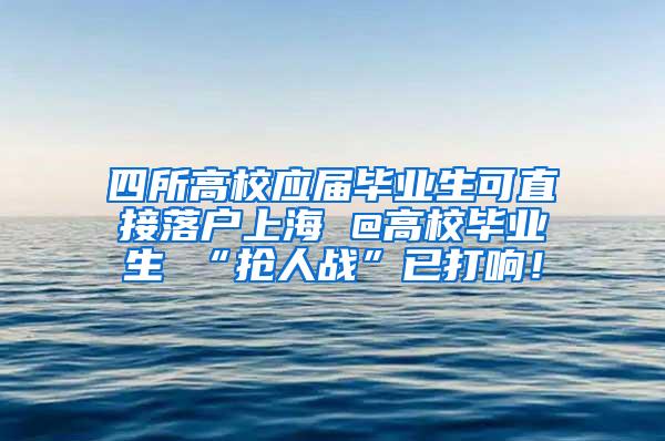 四所高校应届毕业生可直接落户上海 @高校毕业生 “抢人战”已打响！