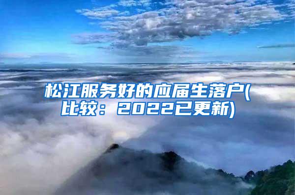 松江服务好的应届生落户(比较：2022已更新)