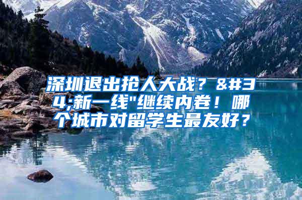 深圳退出抢人大战？"新一线"继续内卷！哪个城市对留学生最友好？