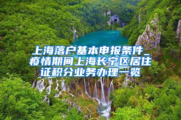 上海落户基本申报条件_疫情期间上海长宁区居住证积分业务办理一览