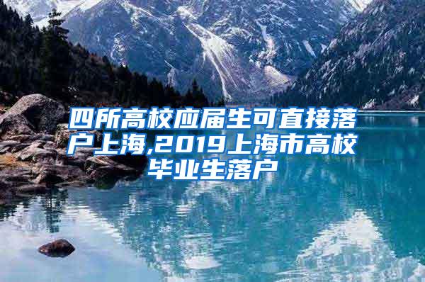 四所高校应届生可直接落户上海,2019上海市高校毕业生落户