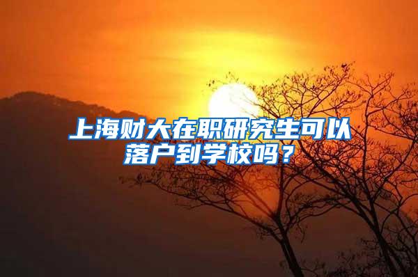 上海财大在职研究生可以落户到学校吗？