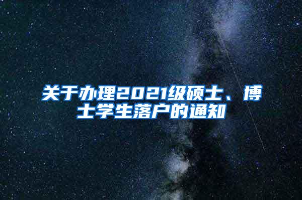 关于办理2021级硕士、博士学生落户的通知