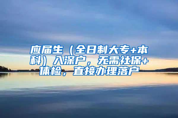 应届生（全日制大专+本科）入深户，无需社保+体检，直接办理落户