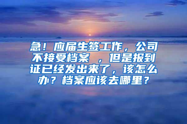 急！应届生签工作，公司不接受档案 ，但是报到证已经发出来了，该怎么办？档案应该去哪里？