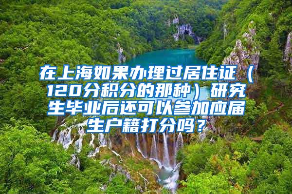 在上海如果办理过居住证（120分积分的那种）研究生毕业后还可以参加应届生户籍打分吗？