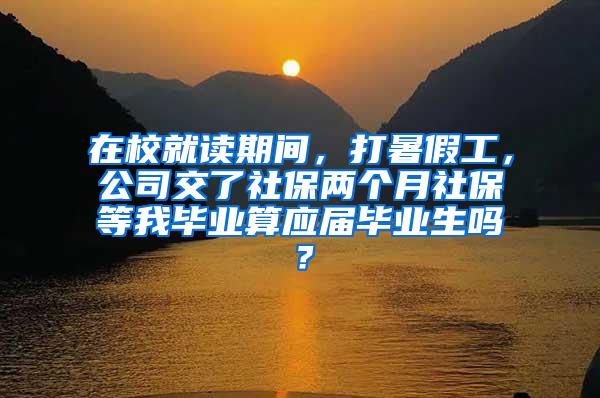 在校就读期间，打暑假工，公司交了社保两个月社保等我毕业算应届毕业生吗？